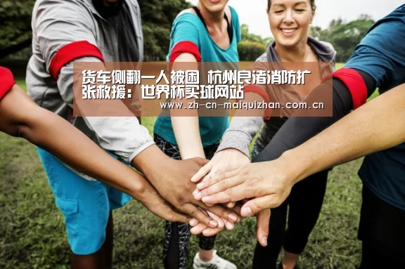 货车侧翻一人被困 杭州良渚消防扩张救援:世界杯买球网站(图1) 世界杯买球网站