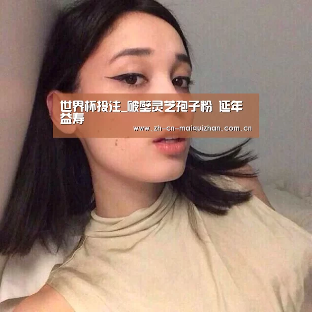 世界杯投注_破壁灵芝孢子粉 延年益寿(图1) 世界杯买球网站