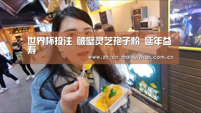 世界杯投注_破壁灵芝孢子粉 延年益寿(图4) 世界杯买球网站