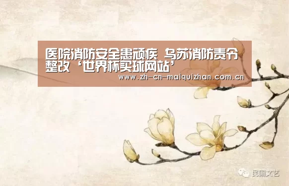 医院消防安全患顽疾 乌苏消防责令整改‘世界杯买球网站’(图1) 世界杯买球网站