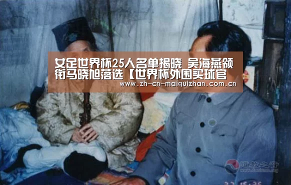 女足世界杯25人名单揭晓 吴海燕领衔马晓旭落选【世界杯外围买球官网】(图3) 世界杯外围买球官网