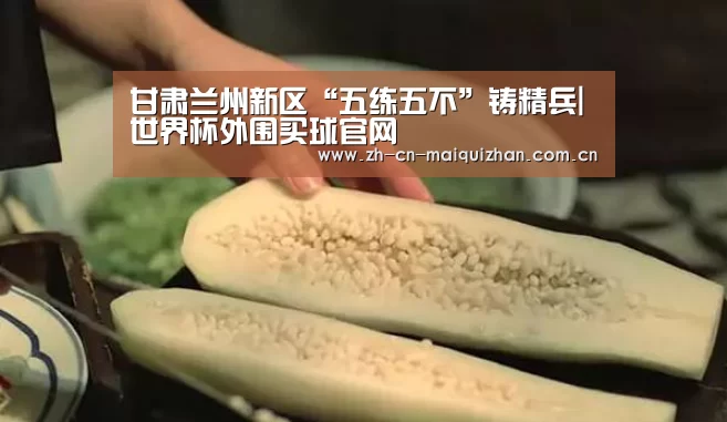 甘肃兰州新区“五练五不”铸精兵|世界杯外围买球官网(图4) 世界杯外围买球官网