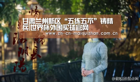 甘肃兰州新区“五练五不”铸精兵|世界杯外围买球官网(图1) 世界杯投注