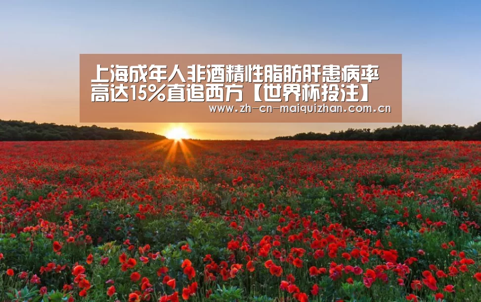 上海成年人非酒精性脂肪肝患病率高达15%直追西方【世界杯投注】(图1) 世界杯外围买球官网